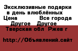 Эксклюзивные подарки в день влюблённых! › Цена ­ 1 580 - Все города Другое » Другое   . Тверская обл.,Ржев г.
